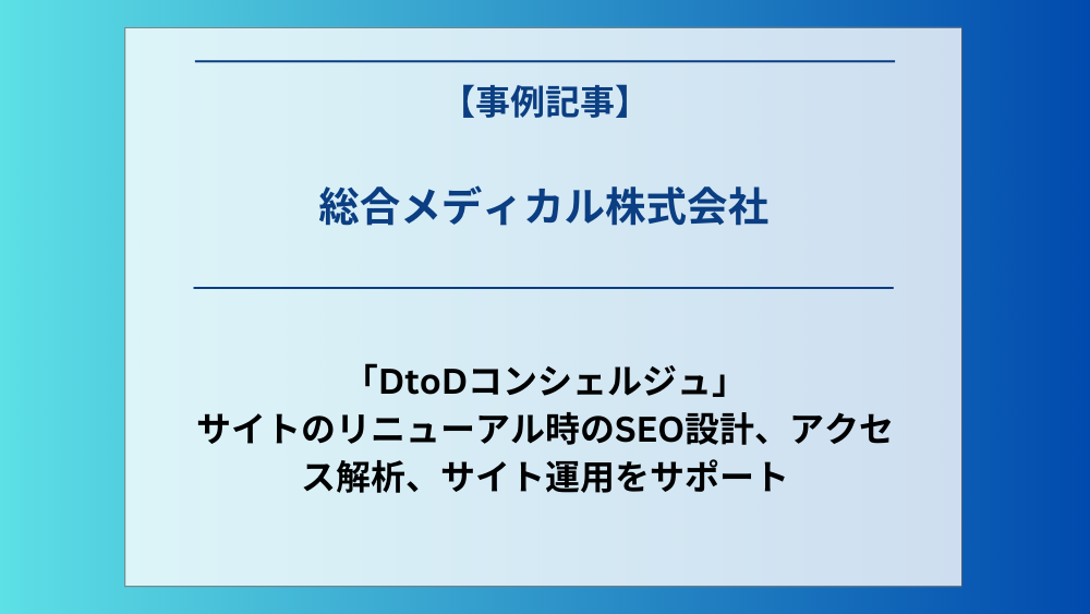 総合メディカル株式会社の運営する「DtoDコンシェルジュ」のサイトのリニューアル時のSEO設計、アクセス解析、サイト運用をサポート