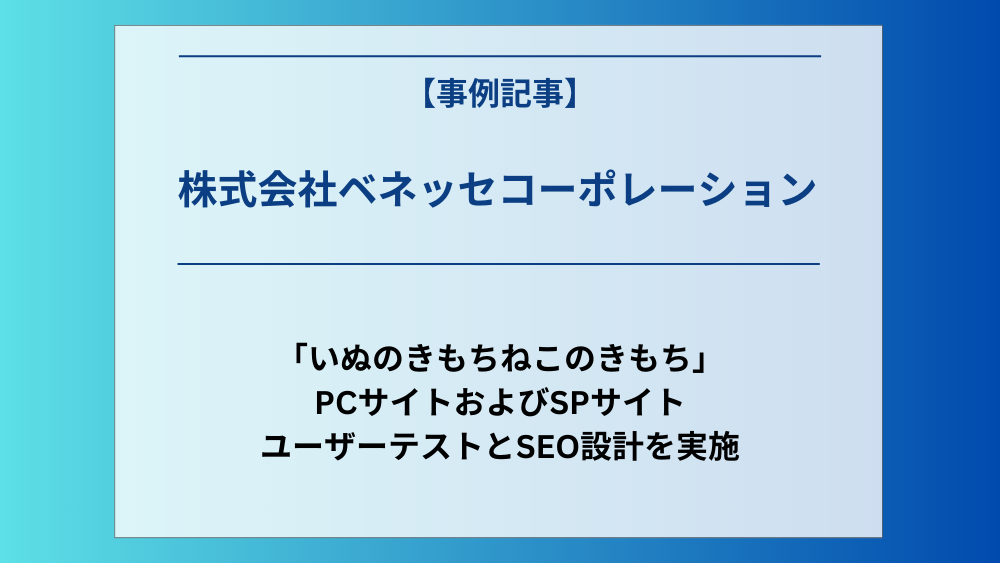 株式会社ベネッセコーポレーションの運営する「いぬのきもちねこのきもち」のPCサイトおよびSPサイトのユーザーテストとSEO設計を実施