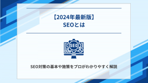 【2024年最新】SEOとは?SEO対策の基本や施策をプロがわかりやすく解説