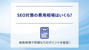 SEO対策の費用相場はいくら?価格相場や見積もりのポイントを解説！