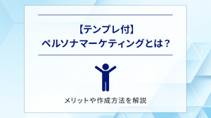 【テンプレ付】ペルソナマーケティングとは？メリットや作成方法を解説