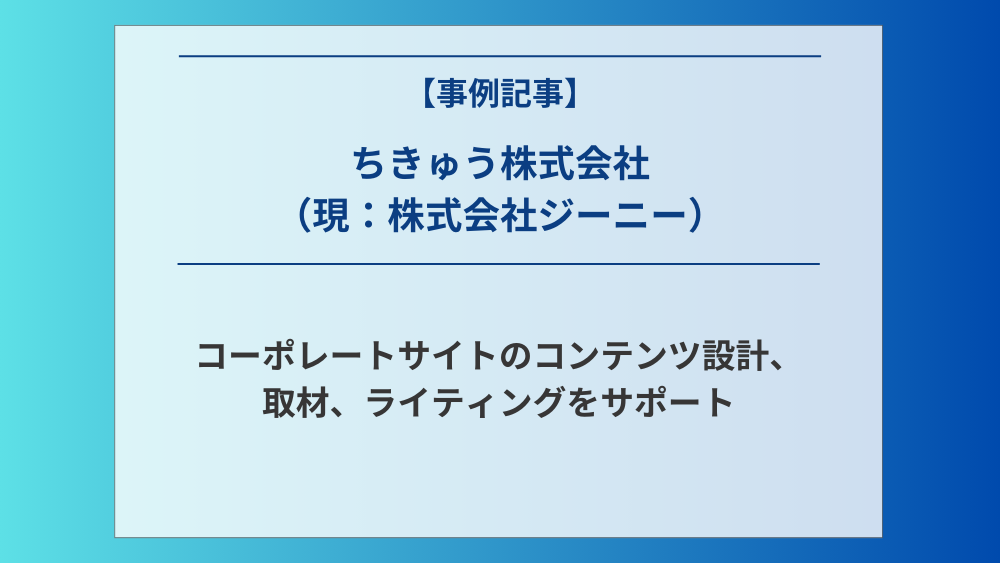 「ちきゅう株式会社」（現：株式会社ジーニー）コーポレートサイトのコンテンツ設計、取材、ライティングをサポート