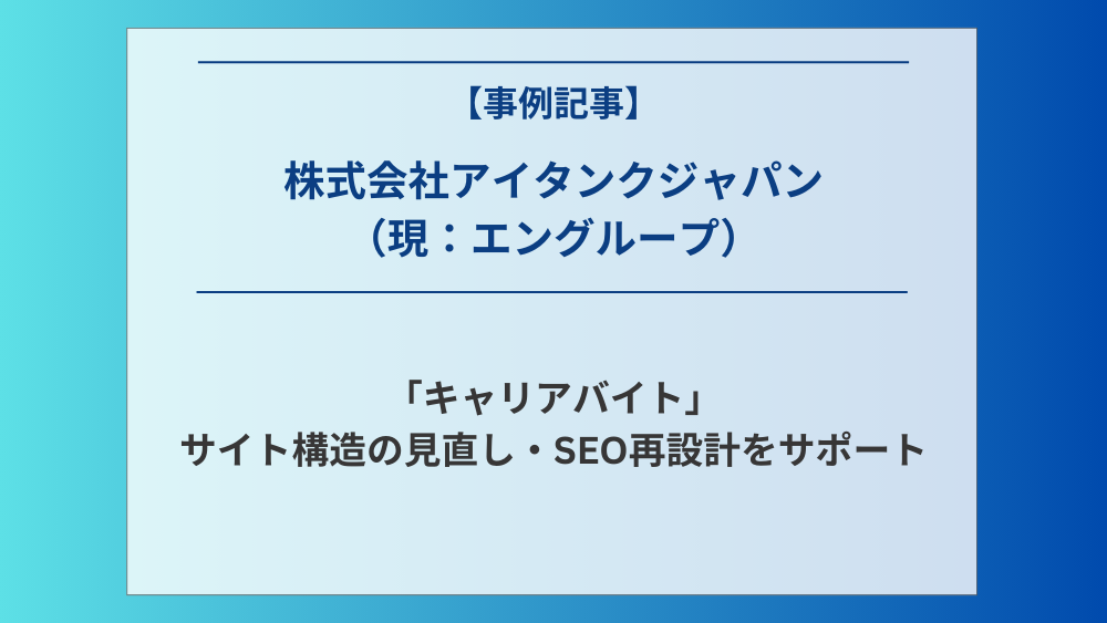 株式会社アイタンクジャパン（現：エングループ）運営の「キャリアバイト」のサイト構造の見直しとSEO再設計をサポート