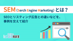 SEMとは？SEOとリスティング広告の違いなどを、事例を交えて解説