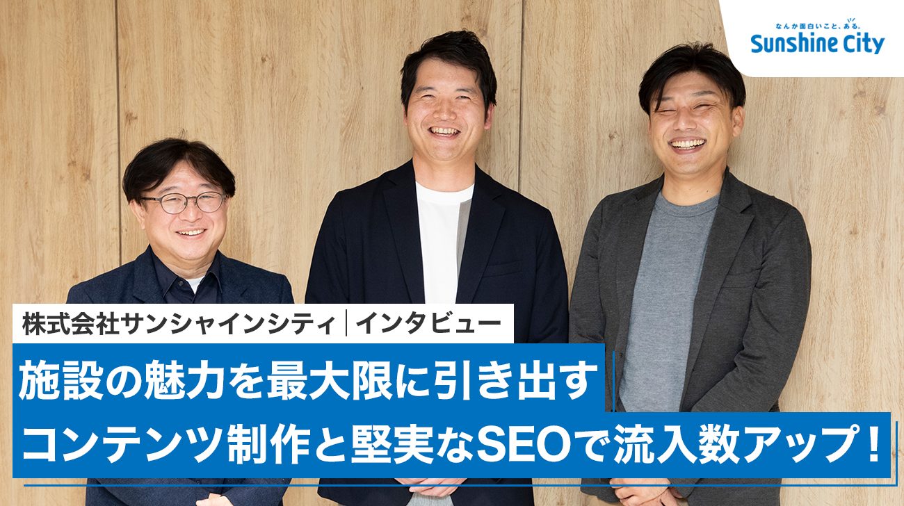 【インタビュー】施設の魅力を最大限に引き出すコンテンツ制作と堅実なSEOで流入数アップ！｜株式会社サンシャインシティ